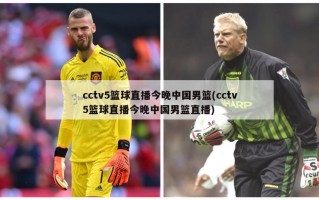 cctv5篮球直播今晚中国男篮(cctv5篮球直播今晚中国男篮直播)