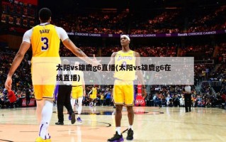 太阳vs雄鹿g6直播(太阳vs雄鹿g6在线直播)