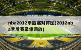 nba2012季后赛对阵图(2012nba季后赛录像回放)