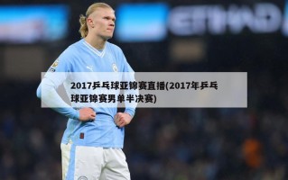 2017乒乓球亚锦赛直播(2017年乒乓球亚锦赛男单半决赛)