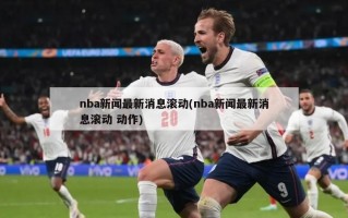 nba新闻最新消息滚动(nba新闻最新消息滚动 动作)