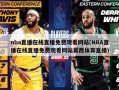 nba直播在线直播免费观看网站(NBA直播在线直播免费观看网站莫西体育直播)